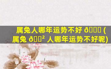 属兔人哪年运势不好 🕊 (属兔 🌲 人哪年运势不好呢)